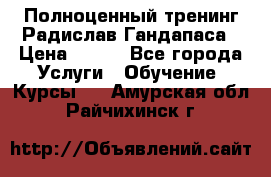 Полноценный тренинг Радислав Гандапаса › Цена ­ 990 - Все города Услуги » Обучение. Курсы   . Амурская обл.,Райчихинск г.